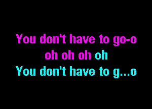 You don't have to 90-0

oh oh oh oh
You don't have to g...o