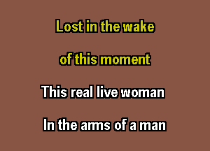 Lost in the wake

of this moment

This real live woman

In the arms of a man