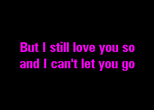 But I still love you so

and I can't let you go