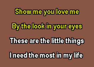 Show me you love me
By the look in your eyes

These are the little things

lneed the most in my life