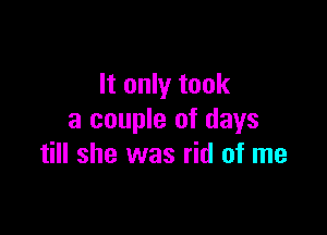 It only took

a couple of days
till she was rid of me