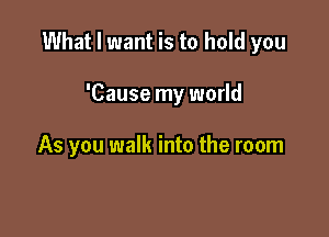 What I want is to hold you

'Cause my world

As you walk into the room