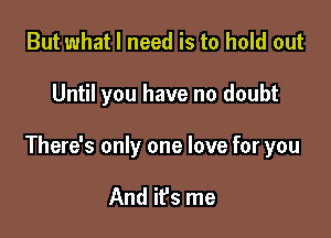 But what I need is to hold out

Until you have no doubt

There's only one love for you

And it's me