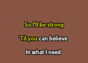 So I'll be strong

'Til you can believe

In what I need