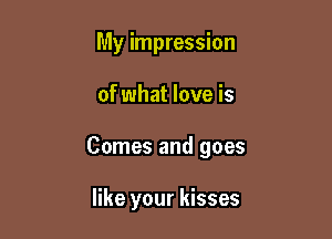 My impression

of what love is

Comes and goes

like your kisses