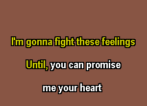 I'm gonna fight these feelings

Until, you can promise

me your heart