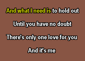 And what I need is to hold out

Until you have no doubt

There's only one love for you

And it's me