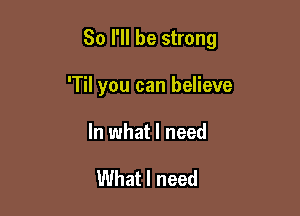 So I'll be strong

'Til you can believe

In what I need

What I need