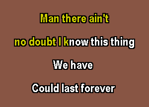 Man there ain't

no doubt I knowthis thing

We have

Could last forever