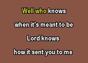 Well who knows
when it's meant to be

Lord knows

how it sent you to me