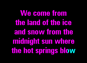 We come from
the land of the ice
and snow from the
midnight sun where

the hot springs blow