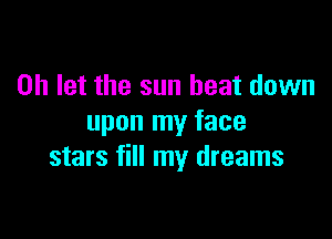 0h let the sun beat down

upon my face
stars fill my dreams