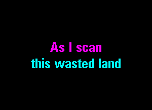 As I scan

this wasted land
