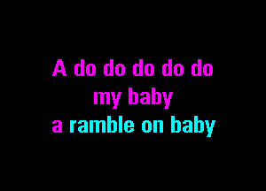 A do do do do do

my baby
a ramble on baby