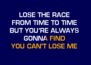 LOSE THE RACE
FROM TIME TO TIME
BUT YOU'RE ALWAYS
GONNA FIND
YOU CAN'T LOSE ME