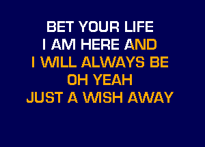 BET YOUR LIFE
I AM HERE AND
I WLL ALWAYS BE
OH YEAH
JUST A WSH AWAY