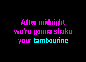 After midnight

we're gonna shake
your tambourine