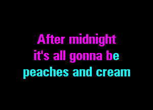 After midnight

it's all gonna be
peaches and cream