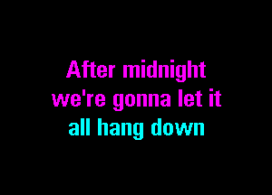 After midnight

we're gonna let it
all hang down