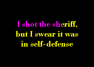 I shot the sheriff,

but I swear it was
in self- defense

g