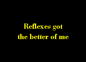 Reflexes got

the better of me