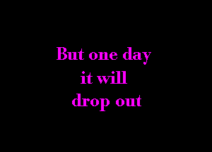 But one day

it Will
drop out