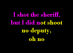 I shot the sheriif,
but I did not shoot

n0 deputy,

oh no