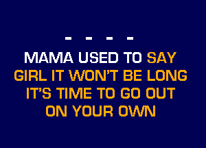 MAMA USED TO SAY
GIRL IT WON'T BE LONG
ITS TIME TO GO OUT
ON YOUR OWN