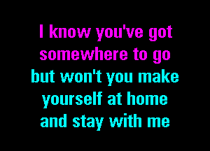 I know you've got
somewhere to go
but won't you make
yourself at home
and stay with me