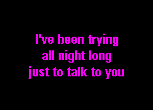 I've been trying

all night long
iust to talk to you