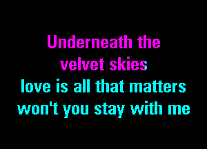Underneath the
velvet skies

love is all that matters
won't you stay with me