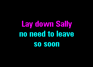 Lay down Sally

no need to leave
so soon