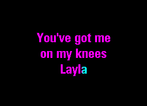 You've got me

on my knees
Layla