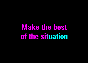 Make the best

of the situation