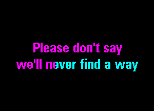 Please don't say

we'll never find a way