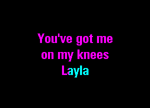 You've got me

on my knees
Layla