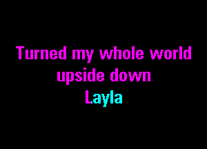 Turned my whole world

upside down
Layla