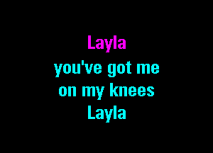 Layla
you've got me

on my knees
Layla