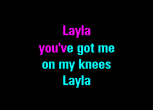 Layla
you've got me

on my knees
Layla