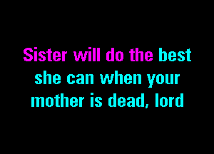 Sister will do the best

she can when your
mother is dead, lord