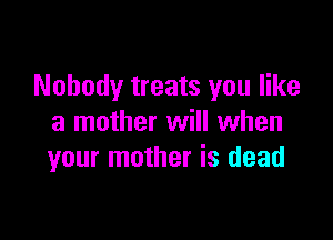 Nobody treats you like

a mother will when
your mother is dead