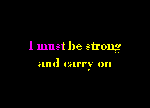 I must be strong

and carry on