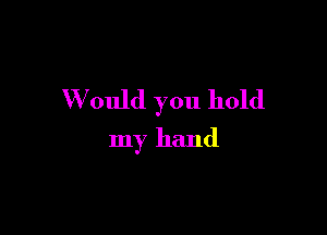 W ould you hold

my hand