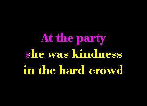 At the party

she was kindness

in the hard crowd

g