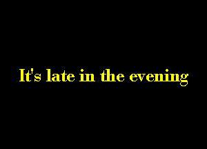 It's late in the evening