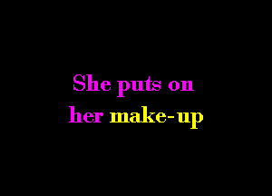She puts on

her make-up