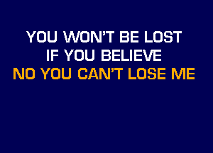 YOU WON'T BE LOST
IF YOU BELIEVE
N0 YOU CAN'T LOSE ME