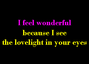 I feel wonderful

because I see

the lovelight in your eyes