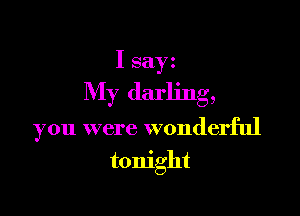 I sayz
My darling,

you were wonderful

tonight