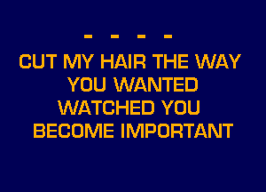 BUT MY HAIR THE WAY
YOU WANTED
WATCHED YOU
BECOME IMPORTANT